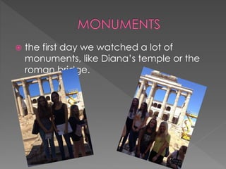  the first day we watched a lot of
monuments, like Diana’s temple or the
roman bridge.