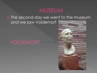  The second day we went to the museum
and we saw Voldemort
VOLDEMORT