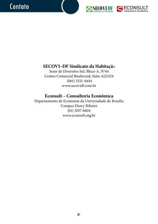 SECOVI–DF Sindicato da Habitação
Setor de Diversões Sul, Bloco A, Nº44
Centro Comercial Boulevard, Salas 422/424
(061) 3321-4444
www.secovidf.com.br
Econsult – Consultoria Econômica
Departamento de Economia da Universidade de Brasília
Campus Darcy Ribeiro
(61) 3107-6604
www.econsult.org.br
Contato
81
 