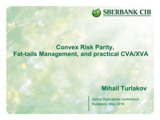 1
Convex Risk Parity,
Fat-tails Management, and practical CVA/XVA
Mihail Turlakov
Global Derivatives conference
Budapest, May 2016
 