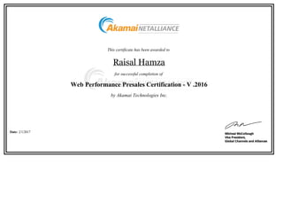  
This certificate has been awarded to 
Raisal Hamza
for successful completion of 
Web Performance Presales Certification - V .2016
by Akamai Technologies Inc.
 
Date: 2/1/2017
 