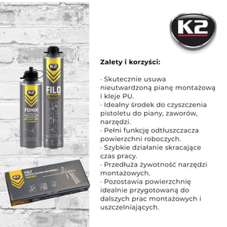 Zalety i korzyści:
· Skutecznie usuwa
nieutwardzoną pianę montażową
i kleje PU.
· Idealny środek do czyszczenia
pistoletu do piany, zaworów,
narzędzi.
· Pełni funkcję odtłuszczacza
powierzchni roboczych.
· Szybkie działanie skracające
czas pracy.
· Przedłuża żywotność narzędzi
montażowych.
· Pozostawia powierzchnię
idealnie przygotowaną do
dalszych prac montażowych i
uszczelniających.
 