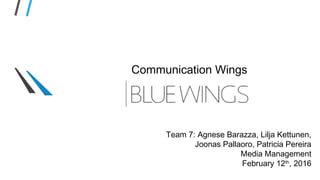 Communication Wings
for
Team 7: Agnese Barazza, Lilja Kettunen,
Joonas Pallaoro, Patricia Pereira
Media Management
February 12th
, 2016
 