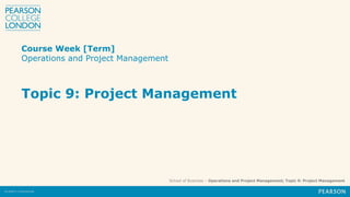 School of Business – Operations and Project Management; Topic 9: Project Management
Course Week [Term]
Operations and Project Management
Topic 9: Project Management
 