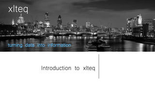 xlteq
turning data into information
xlteq
turning data into information
Introduction to xlteq
 