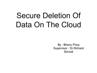 Secure Deletion Of
Data On The Cloud
By : Bhanu Priya
Supervisor : Dr.Richard
Sinnott
 