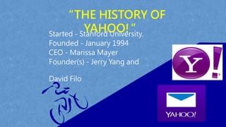 “THE HISTORY OF
YAHOO!”Started - Stanford University.
Founded - January 1994
CEO - Marissa Mayer
Founder(s) - Jerry Yang and
David Filo
 