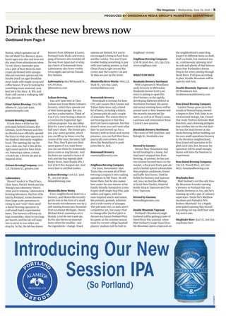 PRODUCED BY OREGONIAN MEDIA GROUP’S MARKETING DEPARTMENT
Notion, which operates out of
the old Mash Tun Brewery space,
barrel-ages sour ales and does not
shy away from adventurous ideas.
To wit: Have a bartender pour
you a pint of Root Beard (a dark
cream ale brewed with sarsapa-
rilla and root beer spices) and the
Double Stack (an aged breakfast
stout made with maple syrup and
coffee beans). If you’re looking for
something more sessional, your
best bet is the Juice, Jr. IPA, and
that’s still carries a walloping ABV
of six percent.
Great Notion Brewing: 2204 NE
Alberta St., 503-548-4491;
greatnotionpdx.com
Grixsen Brewing Company
It took them a while but the
principals behind Grixsen, Kirt
Gritman, Scott Petersen and Den-
nis Moxley have officially opened
the doors to their new taproom in
the Hosford-Abernethy neighbor-
hood. The opening day tap list
was a slim one, but it hits all the
right sweet spots for beer drink-
ers, featuring a saison, a stout,
a Scotch ale, a brown ale and an
Imperial stout.
Grixsen Brewing Company: 1001
S.E. Division St.; grixsen.com
Labrewatory
Haven’t made it to Thad Fisco,
Chris Sears, Patrick Walsh and Joe
Watzig’s microbrewery? Here’s
what you’re missing: Labrewatory
brewing laboratory, the first of its
kind in Portland, invites brewers
from large-scale operations to
swing by and “rent” their small
4-barrel brewing operation to
craft small-batch experimental
beers. The brewers will keep six
kegs (remember, there’re two kegs
per barrel), and the lab will keep
two to serve to you when you
drop by. So far, the lab has drawn
brewers from Altmeyer & Lewis,
Portland Soda Works and even a
gang of brewers who traveled all
the way from Japan just to whip
up a batch of homemade brew.
Labrewatory also hosts weekly
trivia nights and serves Tamale
Boy tamales.
Labrewatory: 664 NE Russell St.,
971.271.8151;
labrewatory.com
Leikam Brewing
You can’t taste beer at Theo
Leikam and Sonia Marie Leikam’s
brewery, which they operate out
of their home garage. But you
can buy a subscription. Think of
it as if you were buying a share in
a Community Supported Agri-
culture program: You pay either
$250 for a year’s share or $135 for a
half year’s share. The former gets
you a 64-ounce growler, which
you can fill up 24 times over the
course of the year; the latter, half
that. Plus, they’ll give you their
spent grains if you want them—
you can use them for homemade
pizza crusts or dog biscuits. And
the beers are named in honor of
rock and hip hop legends (Bob
Barley Stout, Janis Hoplin IPA, I
Got 5 On It five-hopped ale). And
every beer is certified kosher.
Leikam Brewing: 1718 S.E. 32nd
Pl., 503-230-9636;
leikambrewing.com
Montavilla Brew Works
Every neighborhood deserves a
brewery, and Montavilla recently
got its own in the form of a small
but steady microbrewery run by a
self-starting former jazz drummer
from southeast Michigan. Owner
Michael Kora’s mainstays are a
blonde, a red ale and a pale ale,
but he also brews up seasonal
beers when the weather—and
the ingredients—change. Snack
options are limited, but you’re
encouraged to bring in food from
another vendor. You won’t have
trouble finding something to pair
with your tasting session, as East
Glisan Pizza is right around the
corner and The Country Cat and
Ya Hala are just up the street.
Montavilla Brew Works: 7805 S.E.
Stark St., 503-954-3440;
montavillabrew.com
Rosenstadt Brewery
Rosenstadt is German for Rose
City, and owners Nick Grenier and
Tobias Hahn brew only a hand-
ful of beers, including a kölsch,
a German pale ale and a couple
of seasonals. The reason they’re
not brewing more is that they
don’t yet have a taproom, but that
doesn’t mean you can’t taste what
they’ve just brewed up: For a
brewery with no brick-and-mortar
presence, you can find their beers
practically everywhere, from
dives like Beulahland to posh
joints like St. Jack.
Rosenstadt Brewery
rosenstadtbrewery.com
Zoiglhaus Brewing Company
For years, brewmaster Alan
Taylor has overseen all of Pints
brewing Company’s beer making
operations in Old Town. He still
brews there, but he also makes
beer under his own banner at his
family-friendly brewpub in Lents.
Expect draft single-hop IPAs, pale
radlers and lagers, with Ger-
man-inspired snacks and mains,
like pretzels, goulash, schnitzel
and a wide variety of sausages.
The pub seats 200, so seats aren’t
competitive yet, but expect that
to change after the first pitch is
thrown at a future Portland Pick-
les game, as the summer season
team for current college baseball
players’ stadium will be built in
Zoiglhaus’ vicinity.
Zoiglhaus Brewing Company:
5716 SE 92nd Ave., 971.339.2374;
www.zoiglhaus.com
WHAT’S ON DECK
Breakside Brewery Northwest
With a taproom in Woodlawn
and a brewery in Milwaukie,
Breakside brewer Scott Law-
rence is aiming to open this
third brewery in the rapidly
developing Slabtown District in
Northwest Portland. His peren-
nial award-winning beers will be
poured next to New Seasons and
the recently resurrected Be-
saw’s, as well as at Please Louise,
Lawrence and restaurateur Brian
Carrick’s new pizzeria.
Breakside Brewery Northwest:
The corner of NW 22nd Ave. and
Raleigh St.; breakside.com
Brewed by Gnomes
Brewer Shay Hosseinion may
be still looking for a home, but
that hasn’t stopped him from
brewing. At present, he has just
two Gnome-brewed beers on the
market, a floral and fruity pale ale
and an herbal-spiced schwartzbier
that employs cardamom, fennel
and kaffir lime leaves. Until he
builds his brewery and taproom
out, you can find his offerings
at Scout Beer Garden, Imperial
Bottle Shop & Taproom and The
Civic Taproom.
Brewed by Gnomes;
brewedbygnomes.com
Double Mountain Taproom
Portland’s Woodstock neigh-
borhood will be getting a taste of
Hood River this summer, when
Matt Swihart’s Gorge-based Dou-
ble Mountain opens a taproom on
the neighborhood’s main drag.
Expect 20 different beers on draft,
draft cocktails, live weekend mu-
sic, continuously spinning vinyl
records and plenty of that famous
pizza that Portlanders always
drop in for when passing through
Hood River. If all goes according
to plan, Double Mountain will be
open by mid-July.
Double Mountain Taproom: 4336
SE Woodstock Ave.
doublemountainbrewery.com
Ross Island Brewing Company
Carston Haney grew up in the
woods of Pennsylvania, earned
a degree in New York State in en-
vironmental biology, has a beard
that rivals Timbers defender Matt
Borchers, and a brewing pedigree
that certifies him as the real deal—
he was the head brewer at Ala-
meda Brewing before building out
his own small operations brewery
in the Brooklyn neighborhood.
Ross Island will specialize in En-
glish-style ales, but, because his
operation will be small enough,
Haney will have the freedom to
experiment.
Ross Island Brewing Company:
730 S.E. Powell Blvd., 971-302-
6622; rossislandbrewing.com
Wayfinder Beer
Matt Swihart’s not the only Dou-
ble Mountain founder opening
a brewery in Portland this year.
Charlie Devereux is, too, and he’s
teaming up with a pair of culinary
superstars—Sizzle Pie’s Matthew
Jacobsen and Podnah’s Pit’s
Rodney Muirhead—for a highly
anticipated opening that should
be putting out top-shelf beer with
top-notch eats.
Wayfinder Beer: 304 S.E. 2nd Ave.
wayfinder.beer
Drink these new brews now
Continued from Page 4
om
The Oregonian | Wednesday, June 29, 2016 | 5
C7-3772807V01
Introducing Our New
Session IPA
(So Portland)
 
