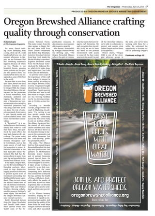 PRODUCED BY OREGONIAN MEDIA GROUP’S MARKETING DEPARTMENT
t
tion
om
ys
t
ers as
er
g
o
he
both
ed)
t
o
omes
stion
ether
o
e
same
es of
t
Oregon Brewshed Alliance crafting
quality through conservation
Continued on Page 12
By Janna Lopez
for The Oregonian/OregonLive
For some, there’s noth-
ing more satisfying than
a crisp, clean sip of a cold
hand-crafted brew on a hot
summer afternoon. In Ore-
gon, we are fortunate that
this refreshing experience
happens because of where
we live. Thanks to our
beautiful forests, amazing
water systems and the peo-
ple who protect them, our
hand-crafted beers are rec-
ognized as some of the best
in the world.
Because beer is more than
90% water, there’s one local
outreach initiative driven
by Oregon Wild, the Oregon
Brewshed Alliance, that ad-
vocates for the protection
of forest watersheds from
chemicals, pollution and
logging. The Alliance con-
sists of breweries and con-
servationists advocating for
watershed protection and
educating craft beer drink-
ers about the role of natu-
ral watersheds from source
to pint. Special events and
custom-crafted beers raise
funds for watershed conser-
vation.
A “Brewshed®” is a wa-
tershed source that brewers
obtain their water to craft
their beer. Thus, the qual-
ity of the water effects the
taste and character of a mi-
crobrew. The purest water
comes from local rivers and
streams throughout pub-
lic forestlands, and as the
main source of craft beer
it’s imperative to protect it.
Portland’s Brewshed is the
Bull Run/Little Sandy Wa-
tershed. The Bull Run Re-
serve collects its water from
rain, fog and snowfall in the
forests west of Mount Hood.
In the 1990s, Oregon Wild,
one the Brewshed Alliance’s
founding partners, advo-
cated to stop destructive
logging practices in this area
to protect 95,000 acres of
forestland surrounding the
BullRun/LittleSandywater-
sheds. Then, in 2009, when
the natural waters were at
risk of chemical treatment,
Oregon Wild and Widmer
Brothers Brewing collabo-
rated to preserve Portland’s
water supply. This was how
the Oregon Brewshed Alli-
ance concept was born.
Bend’s Brewshed derives
from the Upper Deschutes
and Tumalo Creek water-
sheds nestled within over
37,000 acres of the De-
schutes National Forest.
This water comes from the
clear springs in Happy Val-
ley and snow melt from
Three Sisters Wilderness
and Broken Top Mountain.
Astoria’s Brewshed derives
from Bear Creek inside the
Nicolai-Wickiup watershed.
Eugene’s Brewshed comes
from The McKenzie water-
shed and the McKenzie Riv-
er, which is 90 miles long,
and begins near Clear Lake
in the Cascade Mountains.
To provide some scope of
the importance of the craft
brew industry’s interest in
water quality, according to
the Oregon Brewers Guild,
in 2014, Oregonians bought
585,000 barrels of state-pro-
duced beer. Twenty percent
of the beer sold here is craft
beer made in Oregon. There
are 234 brewing facilities
run by 194 brewing compa-
nies in 72 cities across Ore-
gon.
According to Marielle
Cowdin, Oregon Wild’s Out-
reach & Marketing Coordi-
nator, “It’s exciting to see
how quickly people from
the brewing community
across the state were ready
to join us in these efforts.
Our alliance has grown fast.
We started off with seven
charter members and today
have 30. We know there is a
lot of positive energy to har-
ness in the community; not
just within breweries, but
the craft-drinking public
has prompted action.”
She adds, “The Alliance
held our first annual Oregon
Brewshed Brewfest this past
May with great success. Our
partners at McMenamins
Kennedy School hosted,
and 21 partner breweries
poured special beers for
250+ attendees. Clean water
doesn't happen by accident.
It takes people working to
protect it. As we help com-
municate that the water
comprising their delicious
beer comes from far beyond
the tap, and that the health
of those wild places drasti-
cally affects the quality of
their beer, as well as water
in general, they can become
stronger advocates for wild-
lands and the water provid-
ed.”
As for Alliance brewery
members, helping the en-
vironment is equally as im-
portant as beer quality. And
protecting the quality of the
water from the onset helps
mitigate extensive filtration
costs and other associated
purification measures. It
also ensures a more sustain-
able resource capacity.
Julia Person, Sustainabili-
ty Manager Widmer Broth-
ers Brewing says, “The
Oregon Brewshed Alliance
reflects the spirit of commu-
nity that exists between Or-
egon’s craft breweries. We
each recognize how incred-
ibly lucky we are to brew
our beers in this pristine
environment with access
to some of the best water
sources in the world. As part
of the Brewshed Alliance,
we’re able to collaborate to
protect and sustain what
makes Oregon and our beers
so exceptional.”
Person shares, “Oregon
Wild is one of the stron-
gest advocacy groups in
the state, and we’ve been
working with them for a
while. We welcomed the
opportunity to increase our
role in protecting Oregon’s
The Oregonian | Wednesday, June 29, 2016 | 7
7 Devils • Baerlic • Base Camp • Beers Made By Walking • BridgePort • The Civic Taproom
Kombucha•HopValley•Hopworks•McMenamins•Migration•Ninkasi•Oakshire•
•Claim52•Coalition•C-BIG•CrosbyHopFarm•ElkHorn•ExNovo•FallingSky•FortGeorge•GoodLife•HappyMountain
OregonWild•pFriemFamily•PlankTown•Portland•StandingStone•Stickmen•UptownMarket•Wolves&People•Worthy
Join us and protect
Oregon watersheds.
Great
beer
begins
with
clean
water.
oregonbrewshedalliance.org
Photo by tula toP
C7-3772754V01
 
