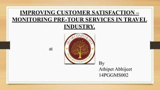 IMPROVING CUSTOMER SATISFACTION –
MONITORING PRE-TOUR SERVICES IN TRAVEL
INDUSTRY.
at
By
Athipet Abhijeet
14PGGMS002
 