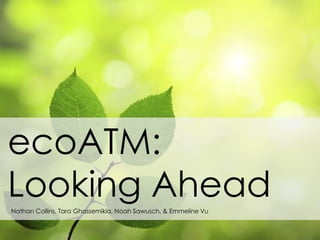 ecoATM:
Looking AheadNathan Collins, Tara Ghassemikia, Noah Sawusch, & Emmeline Vu
 