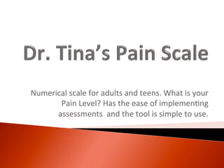 Numerical	
  scale	
  for	
  adults	
  and	
  teens.	
  What	
  is	
  your	
  
Pain	
  Level?	
  Has	
  the	
  ease	
  of	
  implemen;ng	
  
assessments	
  	
  and	
  the	
  tool	
  is	
  simple	
  to	
  use.	
  
 