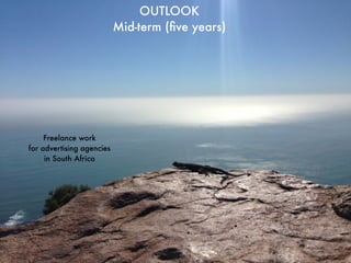 OUTLOOK 
Mid-term (five years) 
Freelance work 
for advertising agencies 
in South Africa 
