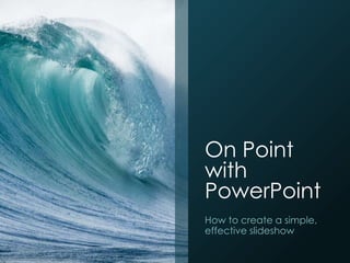 On Point
with
PowerPoint
How to create a simple,
effective slideshow
 