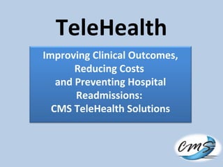 TeleHealth
Improving Clinical Outcomes,
Reducing Costs
and Preventing Hospital
Readmissions:
CMS TeleHealth Solutions
 