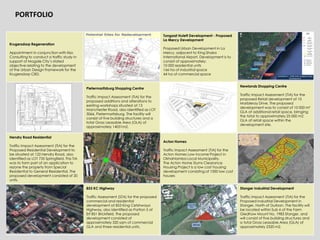 PORTFOLIO
Krugersdorp Regeneration
Appointment in conjunction with Iliso
Consulting to conduct a traffic study in
support of Mogale City’s stated
objective relating to the development
of the Urban Design Framework for the
Krugersdorp CBD.
Tongaat Hulett Development - Proposed
La Mercy Development
Proposed Urban Development in La
Mercy, adjacent to King Shaka
International Airport. Development is to
consist of approximately:
10 000 residential units
166 ha of Industrial space
44 ha of commercial space
Pietermaritzburg Shopping Centre
Traffic Impact Assessment (TIA) for the
proposed additions and alterations to
existing workshops situated at 13
Manchester Road, also identified as LOT
3066, Pietermaritzburg. The facility will
consist of five building structures and a
total Gross Leasable Area (GLA) of
approximately 14031m2.
Newlands Shopping Centre
Traffic Impact Assessment (TIA) for the
proposed Retail development at 10
Marbleray Drive. The proposed
development was to consist of 10 000 m²
GLA of additional retail space, bringing
the total to approximately 25 000 m2
GLA of retail space within the
development site.
Hendry Road Residential
Traffic Impact Assessment (TIA) for the
Proposed Residential Development to
be situated at 122 Hendry Road, also
identified as LOT 735 Springfield. This TIA
was to form part of an application to
rezone the property from Special
Residential to General Residential. The
proposed development consisted of 20
units.
Acton Homes
Traffic Impact Assessment (TIA) for the
Acton Homes Low Income Project in
Okhahlamba Local Municipality.
The Acton Home Slums Clearance
Housing Project is a low cost housing
development consisting of 1000 low cost
houses
853 KC Highway
Traffic Assessment (STA) for the proposed
commercial and residential
development at 853 King Cetshwayo
Highway, also identified as Portion 5 of
Erf 851 Brickfield. The proposed
development consisted of
approximately 320 sqm of commercial
GLA and three residential units.
Stanger Industrial Development
Traffic Impact Assessment (TIA) for the
Proposed Industrial Development in
Stanger, North of Durban. The facility will
be located within Sub 6 of the Farm
Gledhow Mount No. 1983 Stanger, and
will consist of five building structures and
a total Gross Leasable Area (GLA) of
approximately 2320 m2.
 
