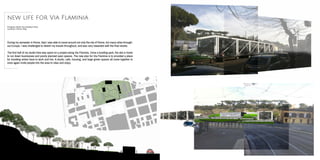 During my semester in Rome, Italy I was able to travel around not only the city of Rome, but many cities through-
out Europe. I was challenged to sketch my travels throughout, and was very rewarded with the final results.
The first half of my studio time was spent on a project along Via Flaminia. Once a bustling park, the site is home
to run down businesses and poorly planned open spaces. The new plan for Via Flaminia is to provided a place
for traveling artists have to work and live. A studio, cafe, housing, and large green spaces all come together to
once again invite people into the area to relax and enjoy.
new life for Via Flaminia
Program: Multi-Use Outdoor Park
Location: Rome, Italy
 