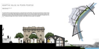 The second half of my studio time was focused on a project that were in Porta Portese. This ancient port has become a location of local
venders and run down buildings. While sitting directly beside the Tiber River, the connection between street and water has been cut off.
My project was focused on reconnecting these two areas and designing a place for art and culture to once again be brought back to the
area. This large-scale design looks at issues of restoration, transit, added commerce, growth, and adaptation.
adaptive reuse in Porta Portese
Program: Museum for Modern Art
Location: Rome, Italy
 