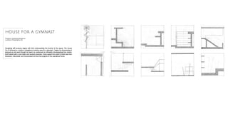 Designing with purpose begins with fully understanding the function of the space. The House
For A Gymnast is a study in designing a practice area for a gymnast. I began by documenting a
gymnast as she went through her warm up, preformed an intricately choreographed bar routine,
and finished with a cool down and recovery exercise. Every aspect from start to finish was then
dissected, interpreted, and incorporated into the final program of the specialized home.
house for a gymnast
Program: Individual Residence
Location: Philadelphia, PA
 