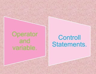 Operator
and
variable.
Controll
Statements.
 