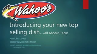Introducing your new top
selling dish…All Aboard Tacos
ALLISON AUGUST
CEO OF NEW HEALTH MEDIA
CONTACT: ALLAUGUST_NEWHEALTHMEDIA@GMAIL.COM
CELL (970) 561-5224
 
