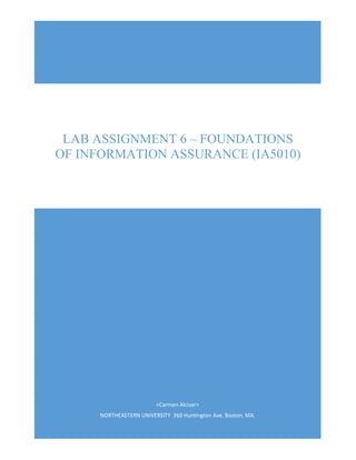 <Carmen Alcivar>
NORTHEASTERN UNIVERSITY 360 Huntington Ave, Boston, MA.
LAB ASSIGNMENT 6 – FOUNDATIONS
OF INFORMATION ASSURANCE (IA5010)
 