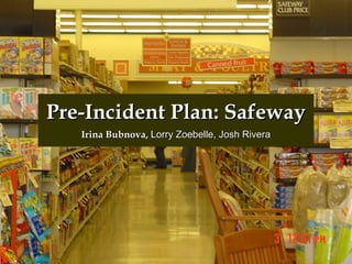 Pre-Incident Plan: SafewayPre-Incident Plan: Safeway
Irina Bubnova,Irina Bubnova, Lorry Zoebelle, Josh RiveraLorry Zoebelle, Josh Rivera
 