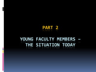 PART 2
YOUNG FACULTY MEMBERS –
THE SITUATION TODAY
 