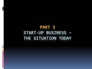 PART 3
START-UP BUSINESS –
THE SITUATION TODAY
 