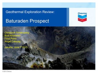 © 2013 Chevron
Geothermal Exploration Review:
Baturaden Prospect
Christovik Simatupang
Budi Kristianto
Fanji Putra
Angel Calayag
Jakarta, June 7 2013
 
