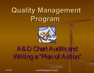 02/19/16 Quality Management Program 1
Quality ManagementQuality Management
ProgramProgram
A&D Chart AuditsandA&D Chart Auditsand
Writing aWriting a ““Plan of ActionPlan of Action””
 
