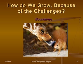 02/19/16 Quality Management Program 12
How do We Grow, BecauseHow do We Grow, Because
of the Challenges?of the Challenges?
BoundariesBoundaries
 