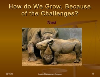 02/19/16 Quality Management Program 14
How do We Grow, BecauseHow do We Grow, Because
of the Challenges?of the Challenges?
TrustTrust
 