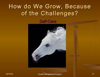 02/19/16 Quality Management Program 15
How do We Grow, BecauseHow do We Grow, Because
of the Challenges?of the Challenges?
Self-CareSelf-Care
 