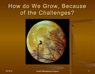 02/19/16 Quality Management Program 9
How do We Grow, BecauseHow do We Grow, Because
of the Challenges?of the Challenges?
 