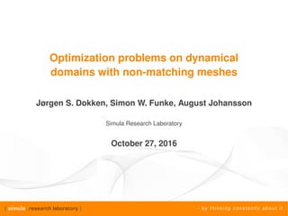 Optimization problems on dynamical
domains with non-matching meshes
Jørgen S. Dokken, Simon W. Funke, August Johansson
Simula Research Laboratory
October 27, 2016
 