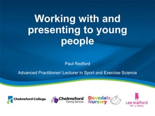 Working with and
presenting to young
people
Paul Redford
Advanced Practitioner/ Lecturer in Sport and Exercise Science
 