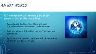 AN IOT WORLD
IoT will become an intrinsic part of our
personal and professional lives.
• According to Gartner, Inc., there are over
6.4 billion devices connected to the internet.
• Each day at least 5.5 million more IoT devices are
connected.
• By 2020, it is expected that there will be more than
20 billion IoT devices in use.
21Copyright © Wilson Elser Moskowitz Edelman & Dicker 2016
All Rights Reserved
 