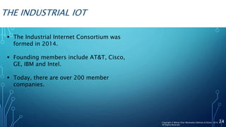 THE INDUSTRIAL IOT
 The Industrial Internet Consortium was
formed in 2014.
 Founding members include AT&T, Cisco,
GE, IBM and Intel.
 Today, there are over 200 member
companies.
24Copyright © Wilson Elser Moskowitz Edelman & Dicker 2016
All Rights Reserved
 