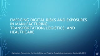 EMERGING DIGITAL RISKS AND EXPOSURES
IN MANUFACTURING,
TRANSPORTATION/LOGISTICS, AND
HEALTHCARE
Digitization: Transforming the Risk, Liability, and Property-Casualty Insurance Arena – October 27, 2016
26
 