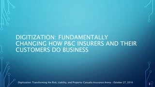 DIGITIZATION: FUNDAMENTALLY
CHANGING HOW P&C INSURERS AND THEIR
CUSTOMERS DO BUSINESS
Digitization: Transforming the Risk, Liability, and Property-Casualty Insurance Arena – October 27, 2016
3
 