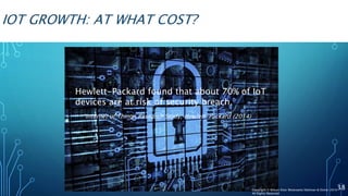 IOT GROWTH: AT WHAT COST?
Hewlett-Packard found that about 70% of IoT
devices are at risk of security breach.
38
“Internet of Things Research Study, Hewlett-Packard (2014)
Copyright © Wilson Elser Moskowitz Edelman & Dicker 2016
All Rights Reserved
 