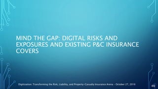 MIND THE GAP: DIGITAL RISKS AND
EXPOSURES AND EXISTING P&C INSURANCE
COVERS
Digitization: Transforming the Risk, Liability, and Property-Casualty Insurance Arena – October 27, 2016
46
 
