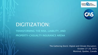 DIGITIZATION:
TRANSFORMING THE RISK, LIABILITY, AND
PROPERTY-CASUALTY INSURANCE ARENA
The Gathering Storm: Digital and Climate Disruptors
October 27-28, 2016
Montreal, Quebec, Canada
 
