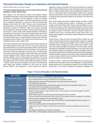 6 of 9 © 2012 First Annapolis Consulting, Inc.September 2012 Navigator
Planning for Disruptive Change is an Imperative in the Payments Industry
By Marco Mazzonetto and Joel Van Arsdale
“It is not the strongest species that survives. It is the one that is the most
adaptable to change” Charles Darwin.
Many aspects of the card payments business have remained relatively
unchangedfortwentyyears.SurewesawthemigrationtoEMV,theemergence
and growth of e-commerce, and the integration of loyalty and branding
partners, each a significant evolution, but the business of issuing a consumer
card or processing a payment for a merchant in a POS environment looks
relatively similar to what it did in 1990. The same will not be said about the
next twenty years, or even the next decade. The innovators dilemma, a theory
developed by Clayton M. Christensen, states that incumbent businesses
can be destroyed by disruptive innovations because these disruptions tend
to be low-end or small in scale at their inception (therefore uninteresting to
incumbents), but in the long-run, they come to represent entirely new orders of
business allowing new entrants to overtake incumbents. There are a number
of disruptive forces at work in consumer electronic payments and it behooves
all payment services providers, both consumer and merchant facing, to both
understand and have a plan to adapt to them.
E-commerceishardlynew,butitsimpactsasaforceofdisruptionhavebecome
more readily apparent in recent years. In the U.K. this year, the majority of all
card payments will be card-not-present transactions (with the majority of these
being e-commerce) and effectively all of the card growth is now coming from
e-commerce. PayPal has clearly been among the pack of innovators which
have used the e-commerce disruption to steal market share and to establish
a strong competitive position. PayPal’s success arose primarily because the
company exploited a series of niches ignored by incumbents. First among
these was U.S. P2P payments (which PayPal positioned for with a simple and
easy digital solution while incumbent banks rested with yesterday’s solution
– checks); second was payment acceptance services for micro-businesses
(which legacy bank providers considered too risky); third was security
concerns related to card e-payments in various markets and customer
segments (in Europe in particular), and fourth was cross-border e-commerce
(again, mostly for small business). In each of these four cases, the incumbents
failed to recognize that this market niche was significant and attractive in the
long run, or they simply failed to prioritize action. PayPal, with an arguably
basic and simple solution, has built several billion dollars of shareholder value
by exploiting these opportunities created by the disruption of the internet and
e-commerce.
More recently, Square (and others emulating Square), has taken a solution
which some incumbents deemed unsafe or unnecessary and created a
company worth several billion dollars. Square’s value proposition is to use a
standard smart phone to enable card payment acceptance, with the process
and service merchandising surrounding the technology representing some of
the greatest innovation. Incumbents in payment acceptance viewed micro-
merchants as too risky or of too little value to pursue, when in fact, it is a
sizable customer segment, but one which requires a different way of marketing
and operating.
Finally, M-Pesa in Kenya and other Sub-Sahara African markets has used
simple, mobile text-based services to penetrate deeply a segment of unbanked
customers which traditional banks struggled to serve. Sixteen percent of the
Sub-Sahara African population now uses mobile money transfers. African
banks have fought back against this disruption, with some success, primarily
using politics and regulation to position themselves in the mobile money value
chain (arguably hindering the development of simple and elegant solutions in
the process). Specifics aside, the M-Pesa example reinforces that engaging in
traditional banking in many parts of the world is simply not appropriate relative
to customer needs, and that it is the non-traditional, the disruptive competitors
that are most likely to innovate and thrive.
As shown in Figure 1, mobile phone technologies are just one among many
potential forces of disruption at work in the marketplace. Completely different
generational behaviors, cloud-based technologies, and new market entrants,
among others, are all forces re-shaping the payments marketplace and
Macro-Category Examples of Disruption Forces
Socio-Economic Disruptions
•	 Gen C is quick to adapt to new technologies, digital inclusiveness
•	 Drive for financial inclusion among the unbanked (but not necessarily by banks)
Disruptions At POS Level
•	 ePOS (integrated systems) gain POS market share, stand-alone payment terminals fade
•	 NFC POS becomes mainstream
•	 Authentication technologies evolve beyond PIN and signature (towards device recognition, biometrics, etc.)
•	 Card volumes shift from card present to card not present
•	 Merchants demand an integrated, multi-channel payment service
Mobile Technology Disruptions
•	 Mobile technologies (devices + apps) change the way in which consumers and merchants engage in commerce
generally, payments follow
•	 Mobile wallets change the consumer payments landscape and who owns the customer
•	 Consumer mobile devices (smart phones, iPads) become POS acceptance devices and a gateway into merchants
Open and Cloud Based Technology
Disruptions
•	 POS environment increasingly “thin” and cloud based, not local
•	 Payment schemes and service providers “open” up their platforms to attract developers and service providers (a
clear scale advantage)
•	 Mobile phone operating systems become standard for POS devices
New Market Entrants
•	 Google, Apple, Amazon, Facebook, and other new entrants enter the payments marketplace with new business
models
Regulatory Disruptions
•	 PCI changes the operating role of merchants in payments
•	 SEPA, PSD and similar regulatory regimes reduce barriers to entry
Figure 1: Forces of Disruption in the Payment Industry
Source: First Annapolis Consulting research and analysis
 