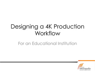 Designing a 4K Production
Workflow
For an Educational Institution
 