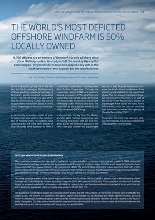 Set in a symbolic curving line in the wa-
ters outside Copenhagen, Middelgrunden
offshore wind farm stands as the image of
Denmark’s world-renowned renewables
sector. The 40 MW wind farm was at the
time of commissioning in 2001 the world’s
largest offshore wind farm. Today, it covers
3% of Copenhagen’s electricity consump-
tion.
A particularly innovative model of pub-
lic ownership was used in the construc-
tion of Middelgrunden. To establish local
acceptance for the wind farm, groups of
local residents came together to form a
customised cooperative: Middelgrunden
Wind Turbine Cooperative. Through the
cooperative, almost 8,700 local residents
became co-owners of the wind farm and
bought together 40,500 shares. In the end,
this amounted to a local ownership of 50%
of Middelgrunden offshore wind farm. The
other 50% of the project is owned by the
utility company DONG Energy.
In the process, the key focus for Middel-
grunden Wind Turbine Cooperative was
on sharing information with the local resi-
dents due to the landmark position of the
wind farm just outside the Copenhagen
harbour. It was of great importance to in-
volve the local citizens in all phases from
planning and installation to the operational
phase. This has proven to enhance the lo-
cal involvement in the project, as well as
the will to invest. Thousands of citizens in
Copenhagen have visited the wind farm’s
information stands and construction sites
and thousands attended the opening of
the wind farm in May 2001.
The project has proven the necessity of lo-
cal information to ensure local involvement
and support for wind turbines.
FACTS ON WIND COOPERATIVES IN DENMARK
The cooperative movement has been part of the Danish story since the first consumer cooperative was created in 1866. Historical-
ly, the cooperatives have focused on the agricultural sector through for instance cooperative dairy and slaughterhouses but also
cooperative cold stores were common in Denmark in the 1950s. The general ideas behind the cooperatives are that both profits
and losses are shared between the members in relation to their company’s turnover, that the cooperative is open for new members
and that it is one vote per member at meetings– regardless of the size and turnover of a member.
The same ideas are present in the Danish legislation on new wind turbines, which state that at least 20% of the ownership of new
turbines has to be offered to citizens as shares of approx. 1000 kWh (annual production). The exceptions include small turbines
meant for private households, turbines erected solely for research, test and development and not least wind farms, which are put
out to tender by the Danish state - primarily large projects of 400-600 MW.
The practise of wind turbine cooperatives started in the 1980s and the following 10-15 years most turbines were erected by the
cooperatives. The current law states that the option to purchase must firstly be offered to any citizen above the age of 18 living
within 4.5 kilometres from the location of the turbines. Remaining shares are to be sold secondly to other citizens of the munici-
pality in question. The idea behind wind turbines cooperatives and the option to purchase is to create a correlation between the
benefits and joy and the inconvenience of living close to a wind turbine.
THE WORLD’S MOST DEPICTED
OFFSHORE WINDFARM IS 50%
LOCALLY OWNED
8,700 citizens are co-owners of Denmark’s iconic offshore wind
farm Middelgrunden, located just off the coast of the capital
Copenhagen. Targeted information has played a key role in the
local involvement and support for the wind turbines
Erik Christiansen, Chairman of Middelgrunden Wind Turbine Cooperative
Case: The world’s most depicted offshore windfarm is 50% locally owned 19
 