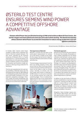 In October 2012, Siemens Wind Power
installed a 6 MW turbine at Østerild Test
Centre in Northern Jutland, Denmark. The
test centre, operated by the Technical
University of Denmark (DTU), is of great
importance to us. The test site allows us to
test turbines on a full scale under changing
climatic conditions, which is a strong driver
for innovation and therefore a large com-
ponent in reducing energy production for
wind farms.
The fast and comprehensive full scale test-
ing possibility at Østerild means that the
testing period has ended for SWP-6MW and
it is already being used by the European off-
shore wind market. Innovation is our most
important competitive advantage. There-
fore, a public test facility, like Østerild, only
reinforces the reason why we have decided
to carry out our turbine tests in Denmark.
The importance of Østerild
Østerild is currently the only place in the
world where measurements on turbines
up to 250 metres in height can be made.
For this reason, the test centre is ideal for
testing the offshore wind turbines of today
and tomorrow.
The technological improvements from the
tests are already showing. Firstly, they
ensure that our fleet of existing turbines
continue to evolve and that small improve-
ments can be made in order to increase
output. Secondly, an entirely new and
much larger wind turbine is underway: A
10 MW turbine. It is not just an evolution
of the existing turbines, but a leap into
something bigger. This is a turbine that I
believe we will see on the market before
2020 thanks to the accelerated innova-
tion that research and development test-
ing allows for.
The Danish approach
Denmark has pioneered the wind industry
for the past four decades. Renewable en-
ergy is deeply integrated into the Danish
conscience and Denmark is known world-
wide for this. Denmark has high education
and qualification levels within wind ener-
gy, which Siemens Wind Power takes ad-
vantage of in research and development.
Denmark is also characterised by a political
environment that has a positive attitude
towards renewable energy. The public as-
pect of Østerild Test Centre is a good exam-
ple of this. For all of these reasons, it is not
a coincidence that Siemens has chosen to
place and maintain its research and devel-
opment departments in Denmark.
In addition to the test facility of Østerild,
we have established our own test centres
in Denmark, investing over DKK 2 bn (EUR
268 m) in state-of-the-art research and
development departments in the cities
of Brande and Aalborg. Combined, these
make up the largest test facilities for wind
turbines and blades in the world.
Altogether, these strategic reasons pro-
vide Siemens Wind Power with the best
test opportunities in order for us to accel-
erate our wind turbine innovation.
ØSTERILD TEST CENTRE
ENSURES SIEMENS WIND POWER
A COMPETITIVE OFFSHORE
ADVANTAGE
Siemens Wind Power has just finished testing a 6 MW wind turbine at Østerild Test Centre, the
world’s largest and most advanced centre for full scale turbine testing. The Danish test facility
allows Siemens Wind Power to accelerate innovation to reduce energy production costs for
offshore wind farms
Michael Hannibal, CEO Offshore, Siemens Wind Power
The first Siemens turbine at Østerild, the
6 MW, is being installed.
Photo: Siemens Wind Power A/S
Case: Østerild test centre ensures siemens wind power a competitive offshore advantage 23
 