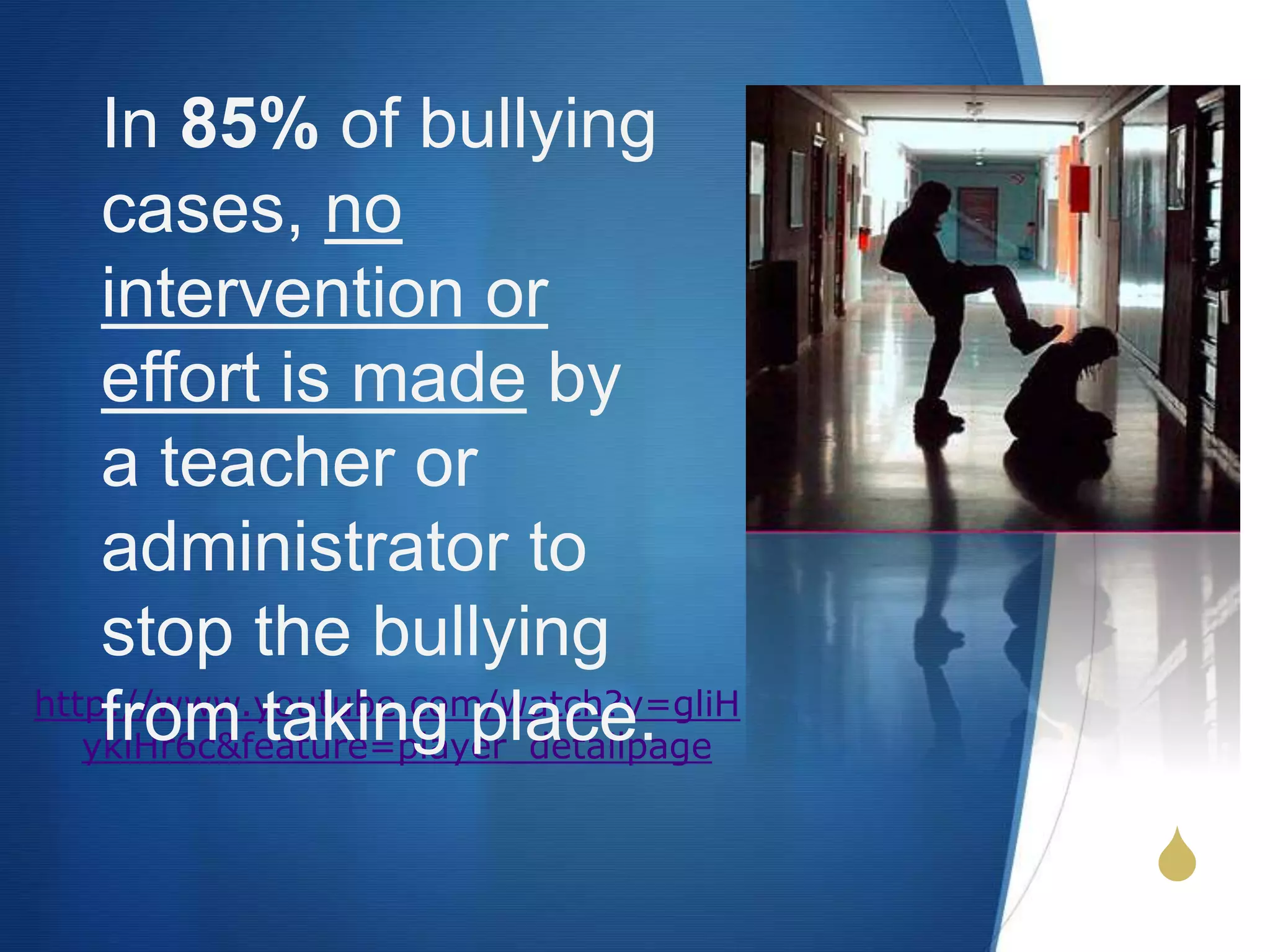 S
http://www.youtube.com/watch?v=gliH
yklHr6c&feature=player_detailpage
In 85% of bullying
cases, no
intervention or
effort is made by
a teacher or
administrator to
stop the bullying
from taking place.
 