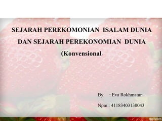 SEJARAH PEREKOMONIAN ISALAM DUNIA
DAN SEJARAH PEREKONOMIAN DUNIA
(Konvensional)
By : Eva Rokhmatun
Npm : 41183403130043
 